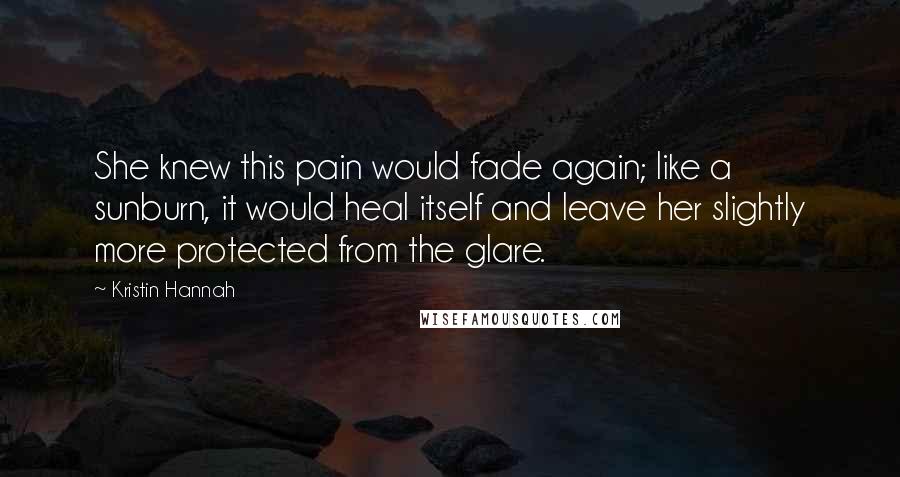 Kristin Hannah Quotes: She knew this pain would fade again; like a sunburn, it would heal itself and leave her slightly more protected from the glare.