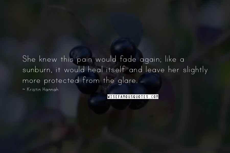 Kristin Hannah Quotes: She knew this pain would fade again; like a sunburn, it would heal itself and leave her slightly more protected from the glare.
