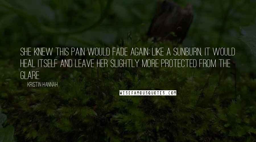 Kristin Hannah Quotes: She knew this pain would fade again; like a sunburn, it would heal itself and leave her slightly more protected from the glare.