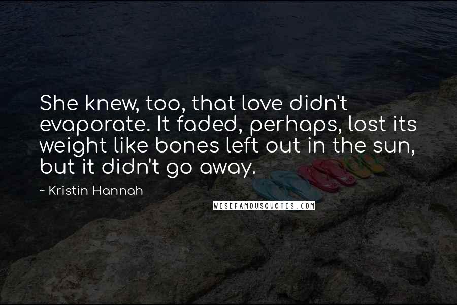 Kristin Hannah Quotes: She knew, too, that love didn't evaporate. It faded, perhaps, lost its weight like bones left out in the sun, but it didn't go away.