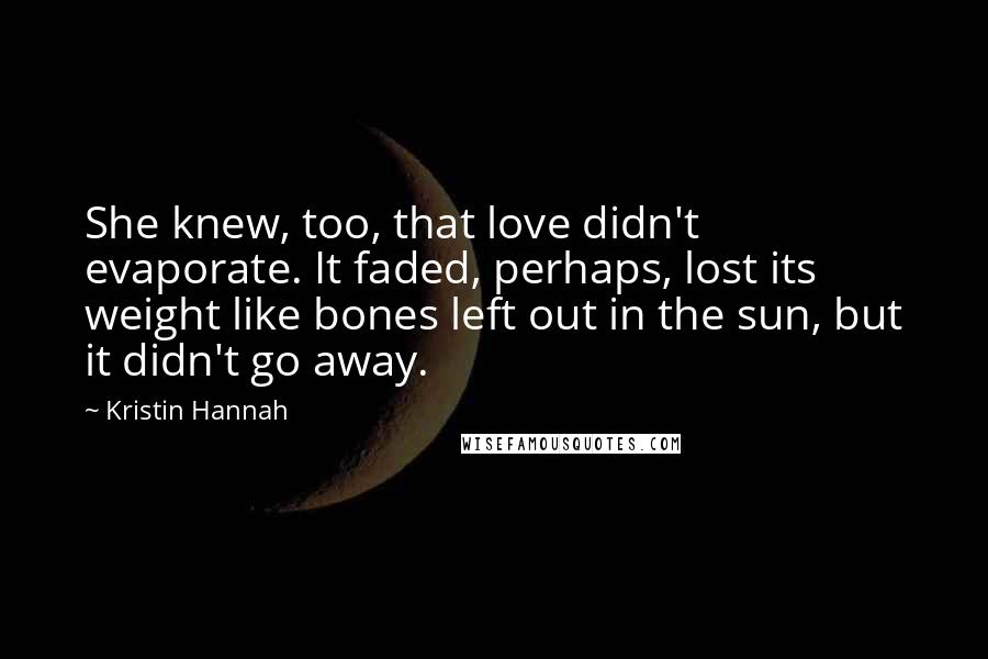 Kristin Hannah Quotes: She knew, too, that love didn't evaporate. It faded, perhaps, lost its weight like bones left out in the sun, but it didn't go away.