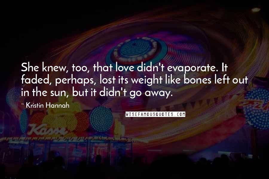 Kristin Hannah Quotes: She knew, too, that love didn't evaporate. It faded, perhaps, lost its weight like bones left out in the sun, but it didn't go away.