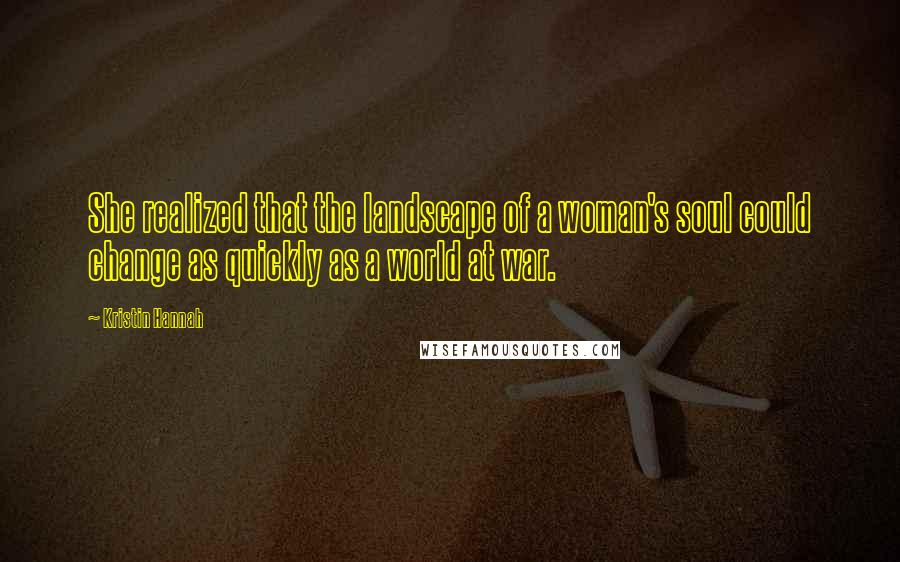 Kristin Hannah Quotes: She realized that the landscape of a woman's soul could change as quickly as a world at war.