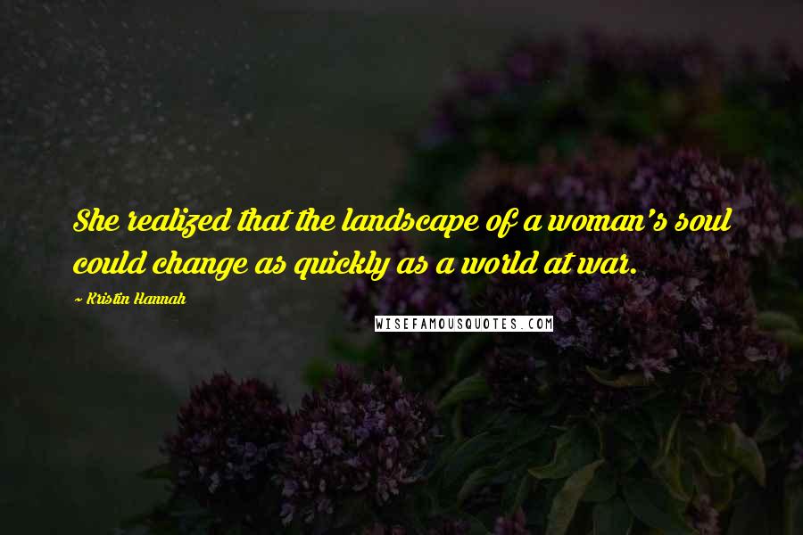 Kristin Hannah Quotes: She realized that the landscape of a woman's soul could change as quickly as a world at war.