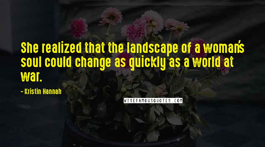 Kristin Hannah Quotes: She realized that the landscape of a woman's soul could change as quickly as a world at war.