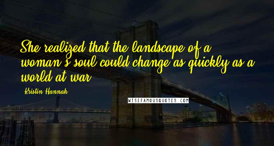 Kristin Hannah Quotes: She realized that the landscape of a woman's soul could change as quickly as a world at war.