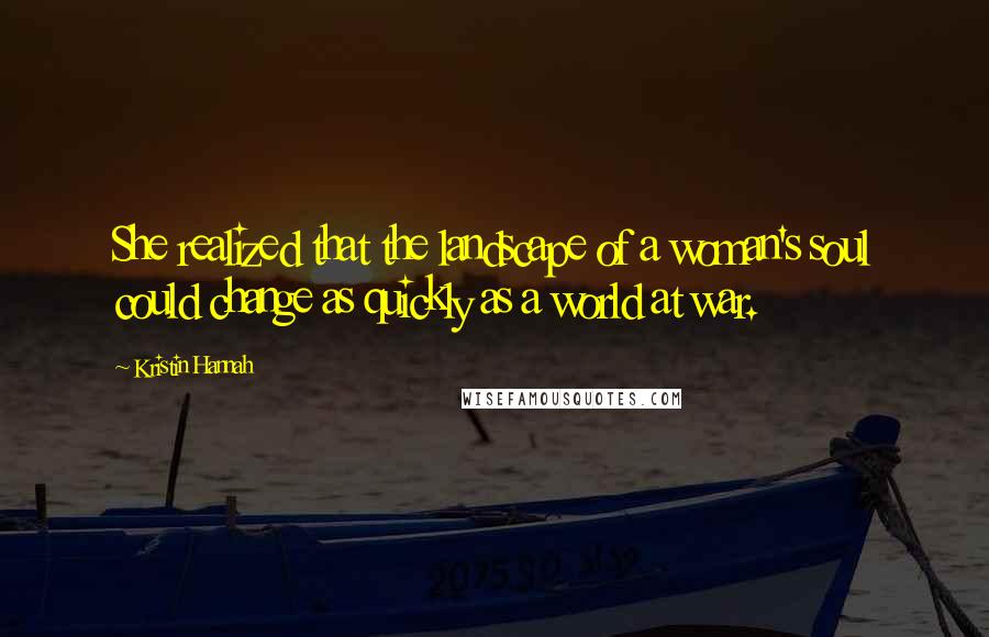 Kristin Hannah Quotes: She realized that the landscape of a woman's soul could change as quickly as a world at war.