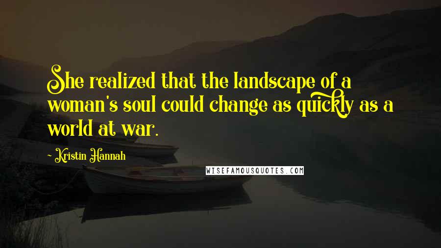 Kristin Hannah Quotes: She realized that the landscape of a woman's soul could change as quickly as a world at war.