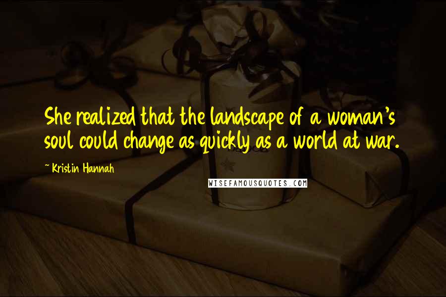 Kristin Hannah Quotes: She realized that the landscape of a woman's soul could change as quickly as a world at war.