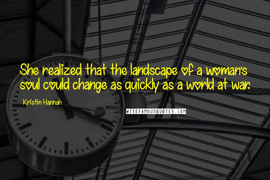 Kristin Hannah Quotes: She realized that the landscape of a woman's soul could change as quickly as a world at war.