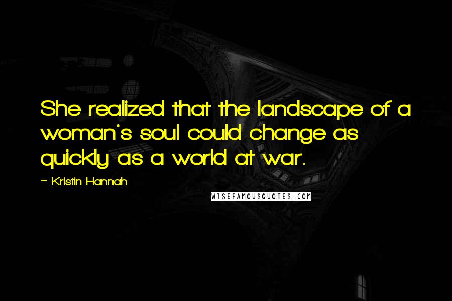 Kristin Hannah Quotes: She realized that the landscape of a woman's soul could change as quickly as a world at war.