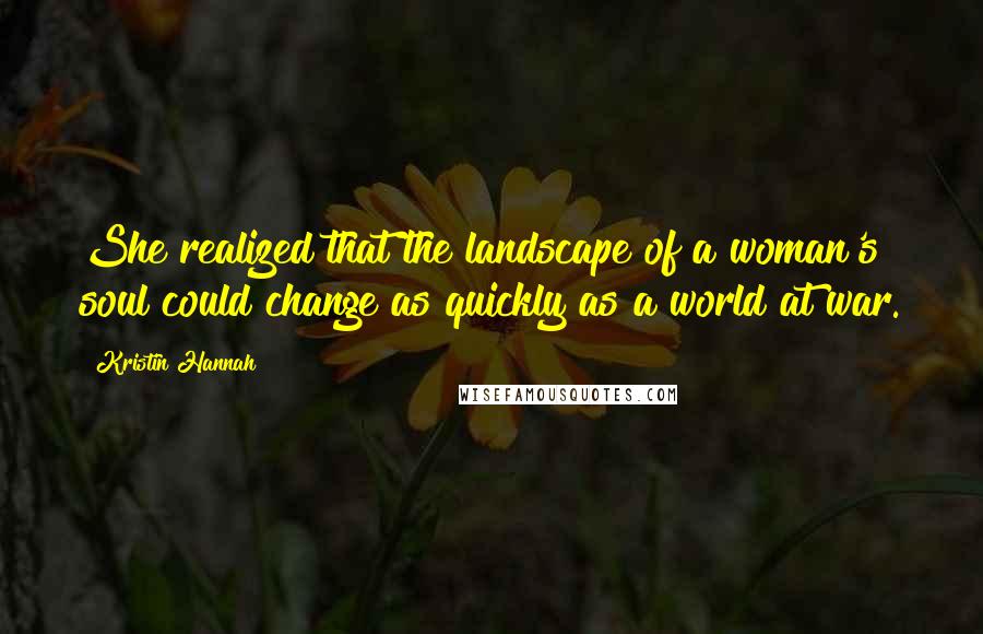 Kristin Hannah Quotes: She realized that the landscape of a woman's soul could change as quickly as a world at war.
