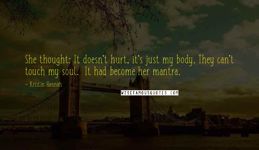 Kristin Hannah Quotes: She thought: It doesn't hurt, it's just my body. They can't touch my soul. It had become her mantra.