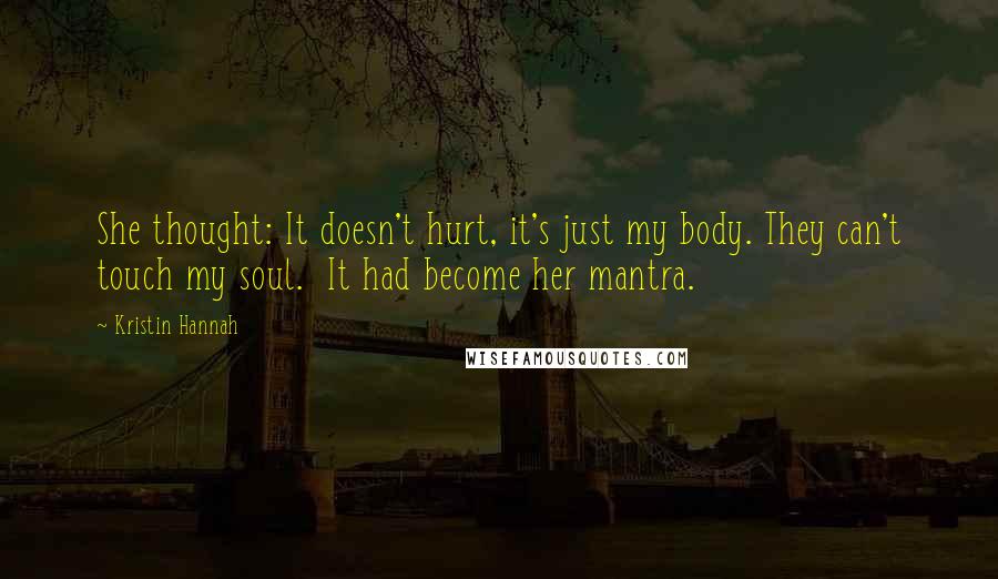 Kristin Hannah Quotes: She thought: It doesn't hurt, it's just my body. They can't touch my soul.  It had become her mantra.