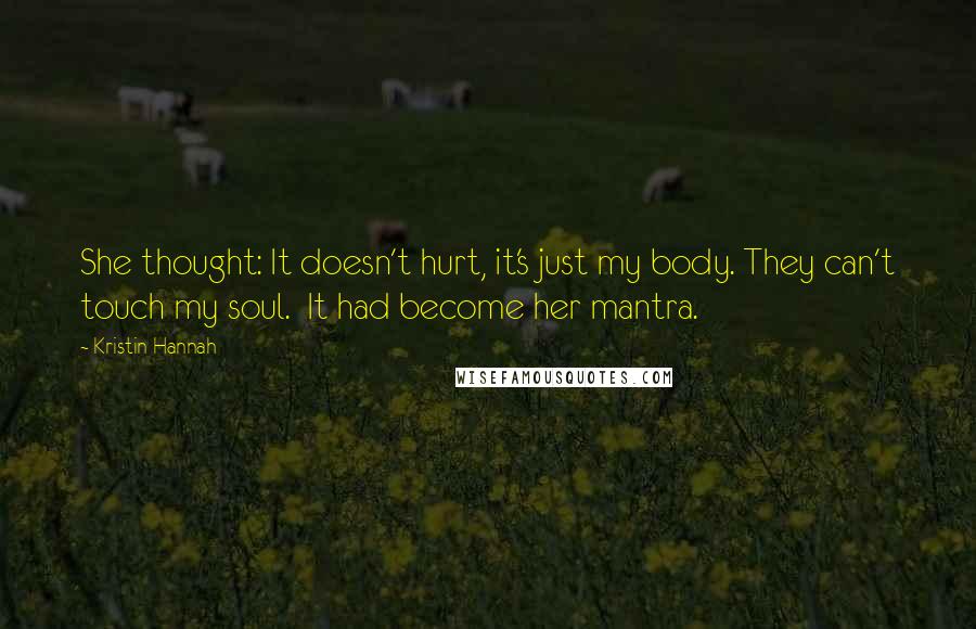 Kristin Hannah Quotes: She thought: It doesn't hurt, it's just my body. They can't touch my soul.  It had become her mantra.