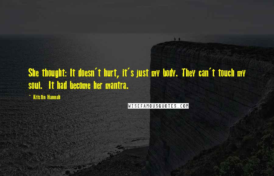 Kristin Hannah Quotes: She thought: It doesn't hurt, it's just my body. They can't touch my soul.  It had become her mantra.