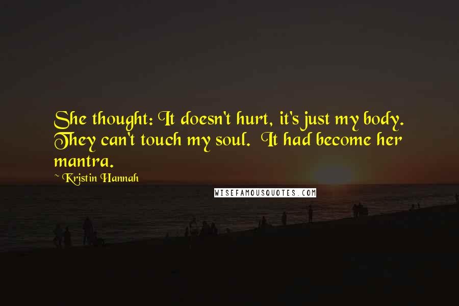 Kristin Hannah Quotes: She thought: It doesn't hurt, it's just my body. They can't touch my soul.  It had become her mantra.