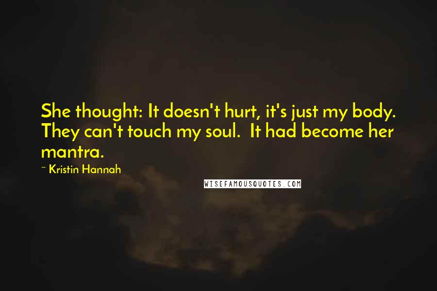 Kristin Hannah Quotes: She thought: It doesn't hurt, it's just my body. They can't touch my soul.  It had become her mantra.