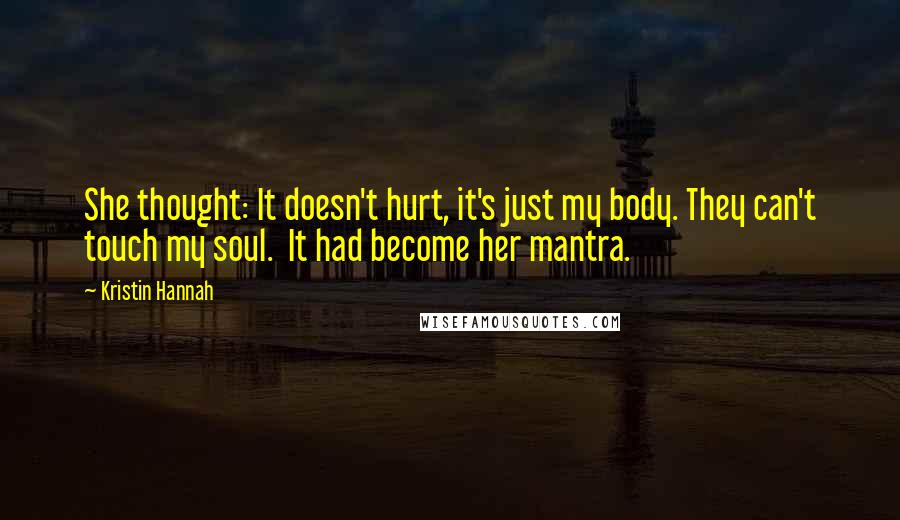 Kristin Hannah Quotes: She thought: It doesn't hurt, it's just my body. They can't touch my soul.  It had become her mantra.