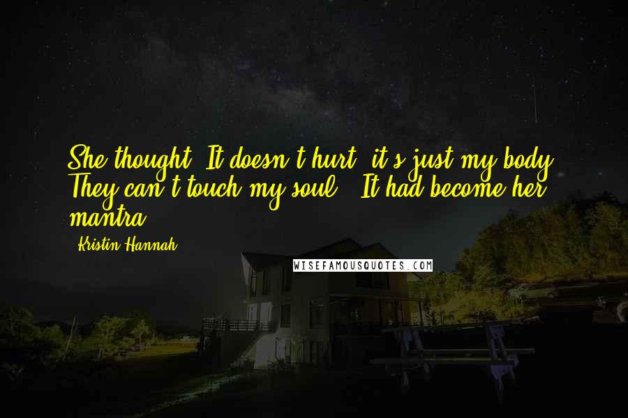 Kristin Hannah Quotes: She thought: It doesn't hurt, it's just my body. They can't touch my soul.  It had become her mantra.