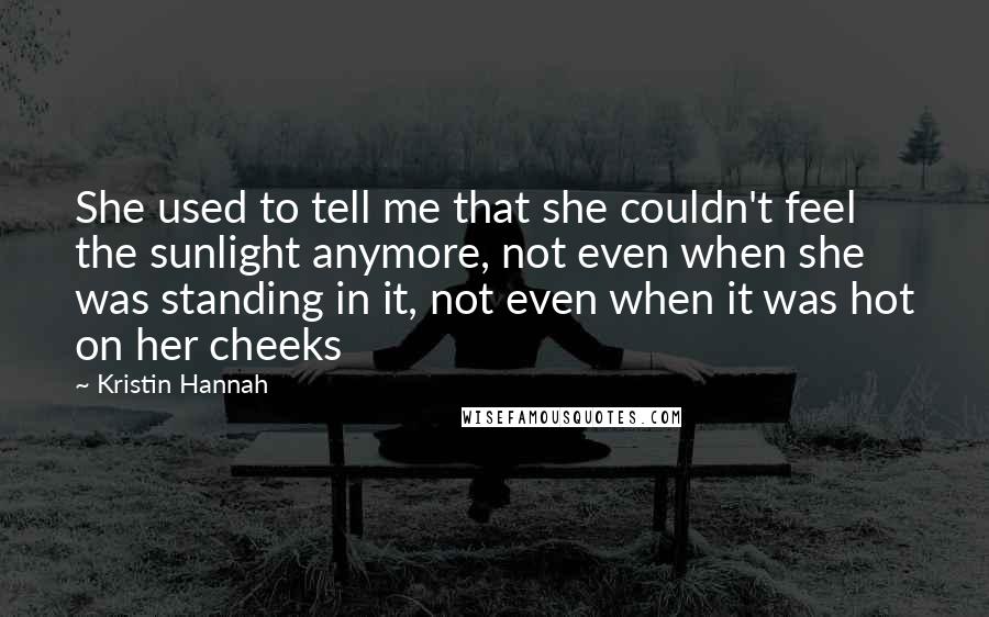 Kristin Hannah Quotes: She used to tell me that she couldn't feel the sunlight anymore, not even when she was standing in it, not even when it was hot on her cheeks