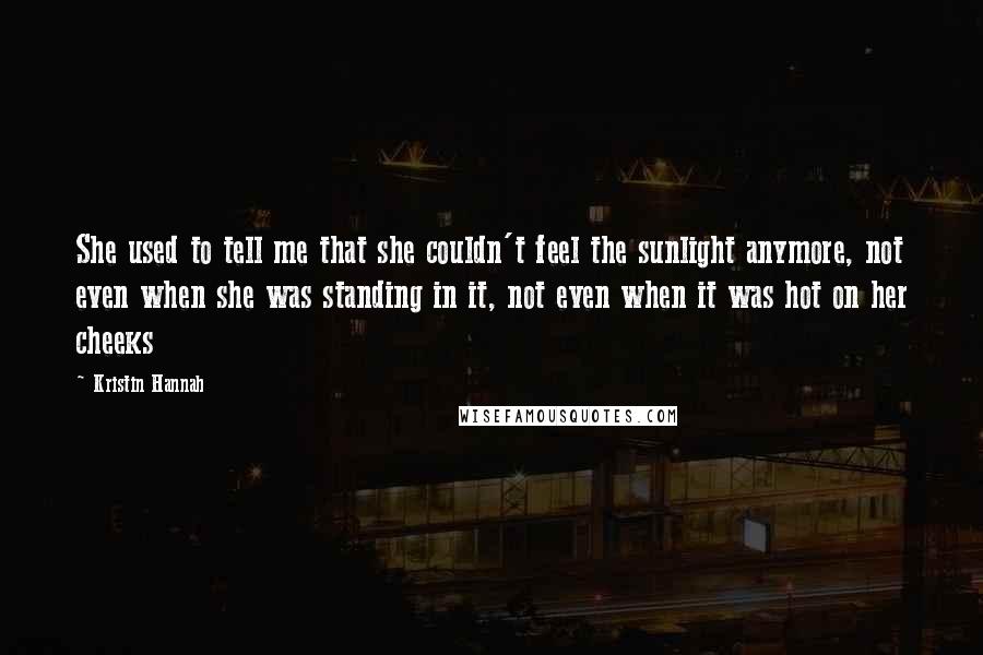Kristin Hannah Quotes: She used to tell me that she couldn't feel the sunlight anymore, not even when she was standing in it, not even when it was hot on her cheeks