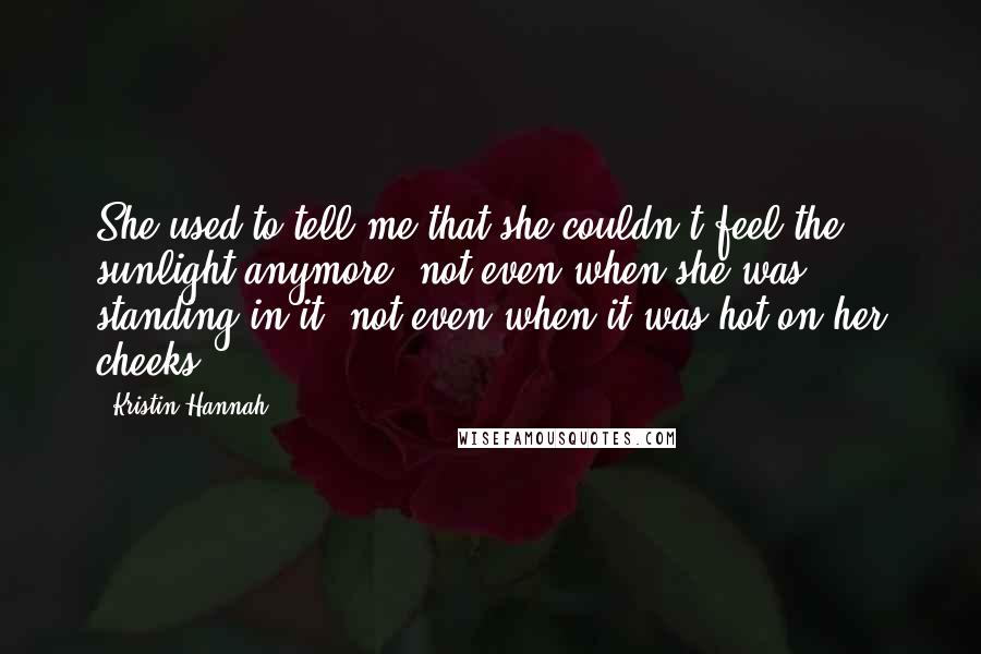 Kristin Hannah Quotes: She used to tell me that she couldn't feel the sunlight anymore, not even when she was standing in it, not even when it was hot on her cheeks