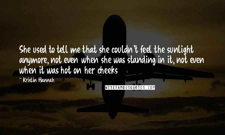 Kristin Hannah Quotes: She used to tell me that she couldn't feel the sunlight anymore, not even when she was standing in it, not even when it was hot on her cheeks