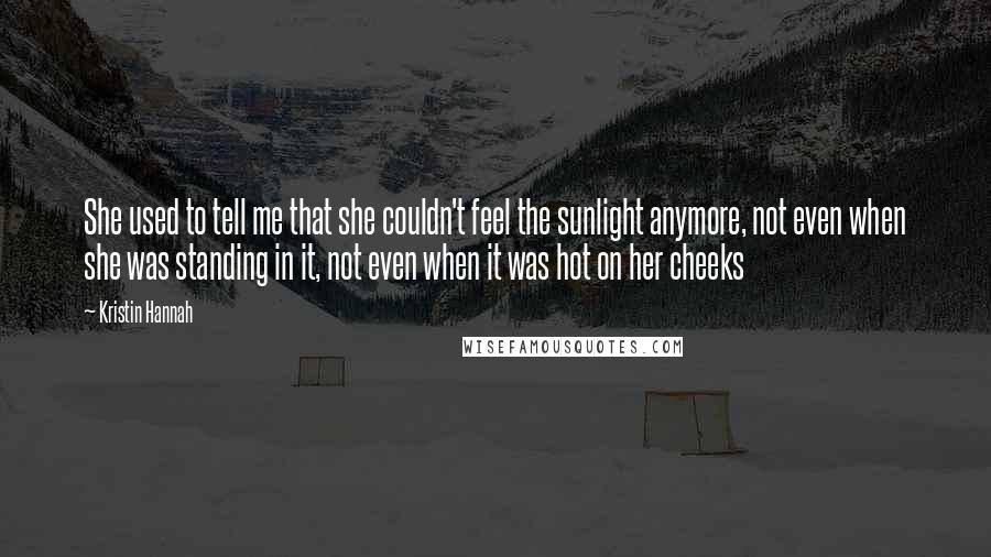 Kristin Hannah Quotes: She used to tell me that she couldn't feel the sunlight anymore, not even when she was standing in it, not even when it was hot on her cheeks