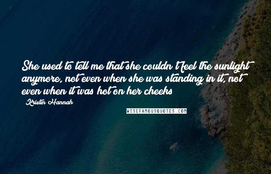 Kristin Hannah Quotes: She used to tell me that she couldn't feel the sunlight anymore, not even when she was standing in it, not even when it was hot on her cheeks