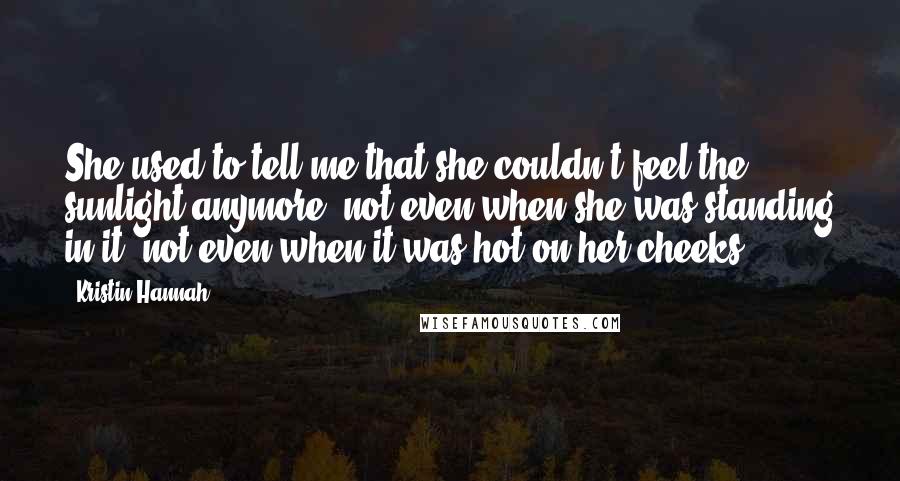 Kristin Hannah Quotes: She used to tell me that she couldn't feel the sunlight anymore, not even when she was standing in it, not even when it was hot on her cheeks