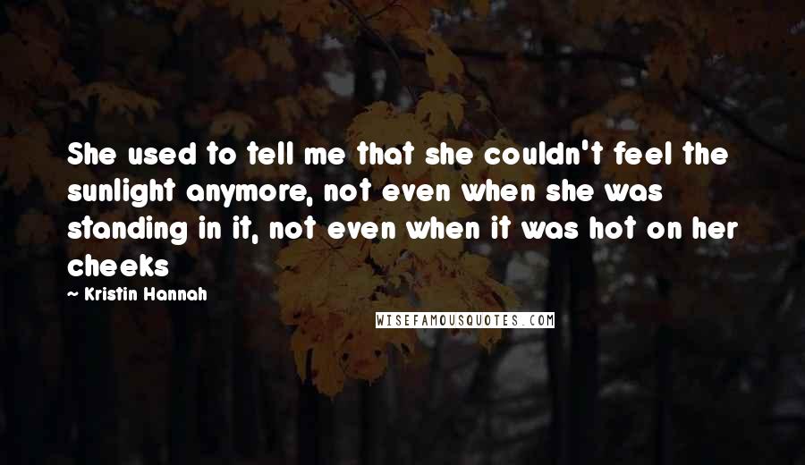 Kristin Hannah Quotes: She used to tell me that she couldn't feel the sunlight anymore, not even when she was standing in it, not even when it was hot on her cheeks
