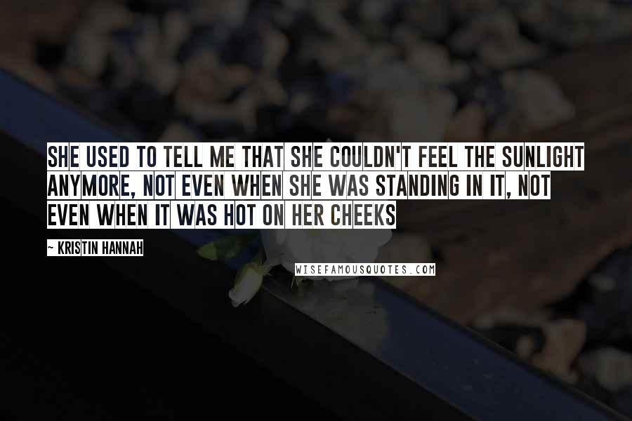Kristin Hannah Quotes: She used to tell me that she couldn't feel the sunlight anymore, not even when she was standing in it, not even when it was hot on her cheeks