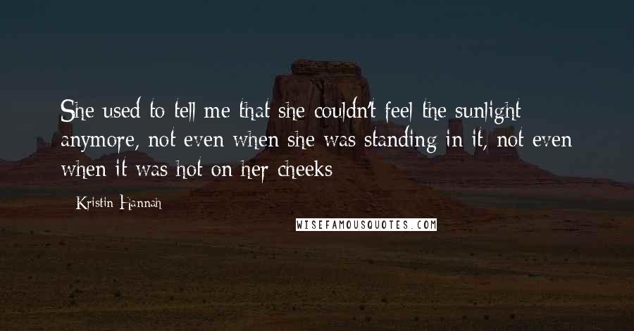 Kristin Hannah Quotes: She used to tell me that she couldn't feel the sunlight anymore, not even when she was standing in it, not even when it was hot on her cheeks