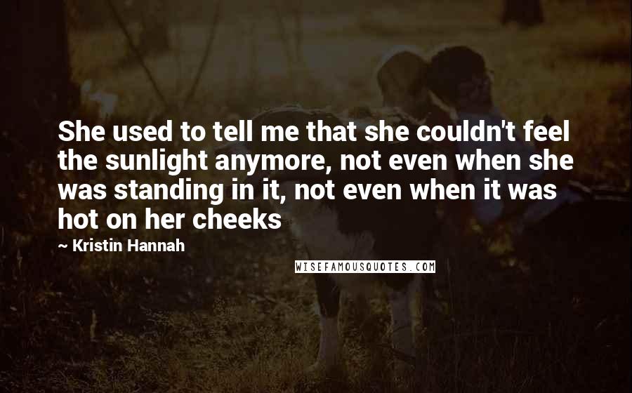 Kristin Hannah Quotes: She used to tell me that she couldn't feel the sunlight anymore, not even when she was standing in it, not even when it was hot on her cheeks