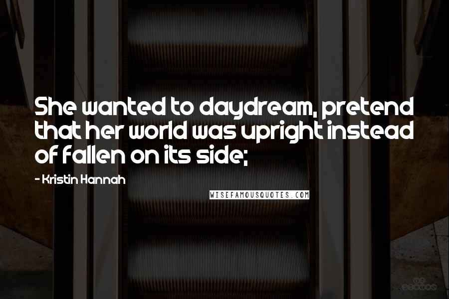 Kristin Hannah Quotes: She wanted to daydream, pretend that her world was upright instead of fallen on its side;