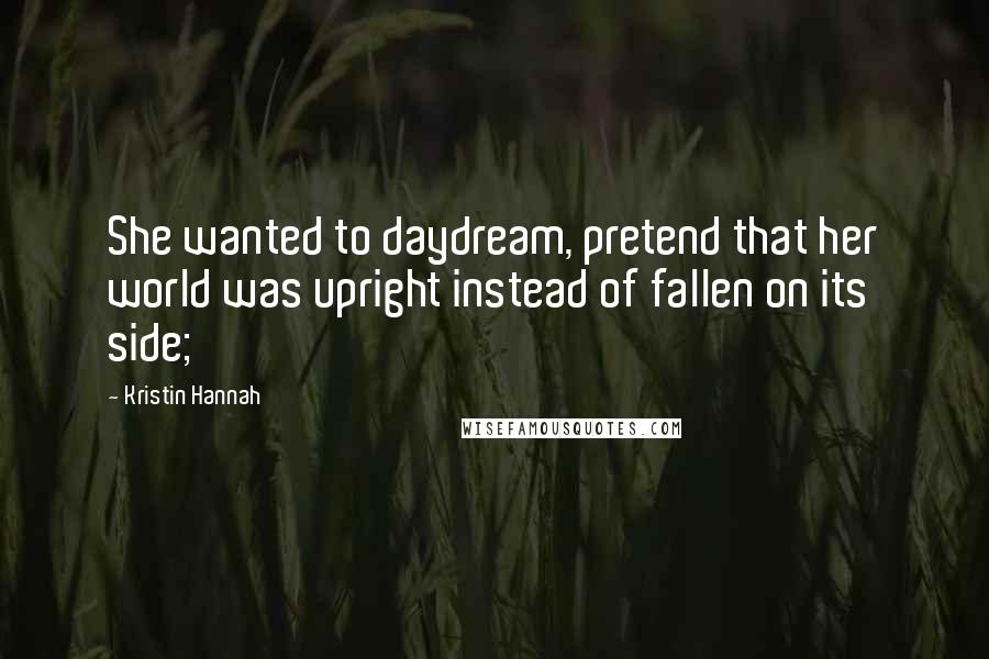 Kristin Hannah Quotes: She wanted to daydream, pretend that her world was upright instead of fallen on its side;