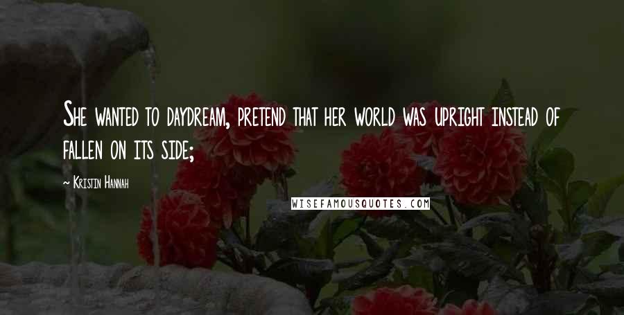 Kristin Hannah Quotes: She wanted to daydream, pretend that her world was upright instead of fallen on its side;