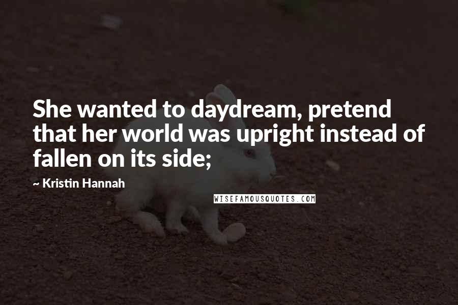 Kristin Hannah Quotes: She wanted to daydream, pretend that her world was upright instead of fallen on its side;