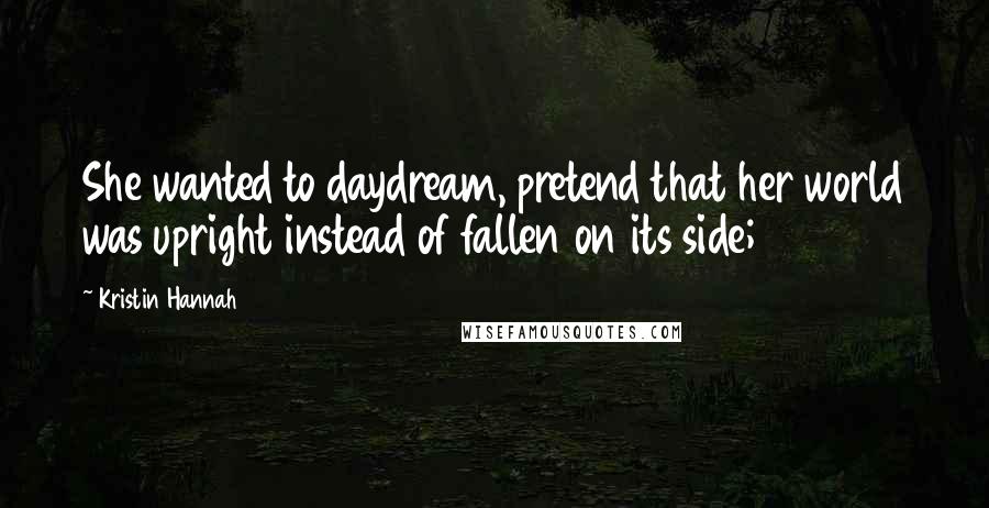 Kristin Hannah Quotes: She wanted to daydream, pretend that her world was upright instead of fallen on its side;