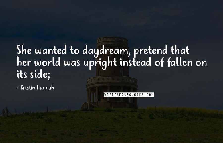 Kristin Hannah Quotes: She wanted to daydream, pretend that her world was upright instead of fallen on its side;