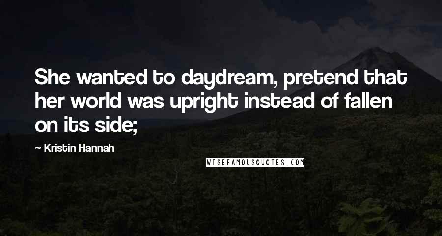 Kristin Hannah Quotes: She wanted to daydream, pretend that her world was upright instead of fallen on its side;