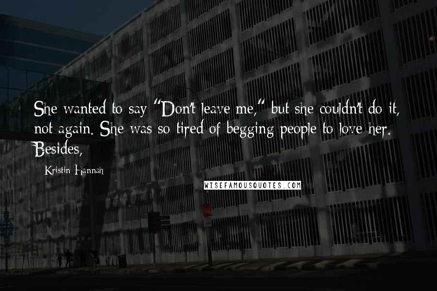 Kristin Hannah Quotes: She wanted to say "Don't leave me," but she couldn't do it, not again. She was so tired of begging people to love her. Besides,