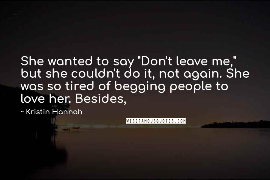 Kristin Hannah Quotes: She wanted to say "Don't leave me," but she couldn't do it, not again. She was so tired of begging people to love her. Besides,