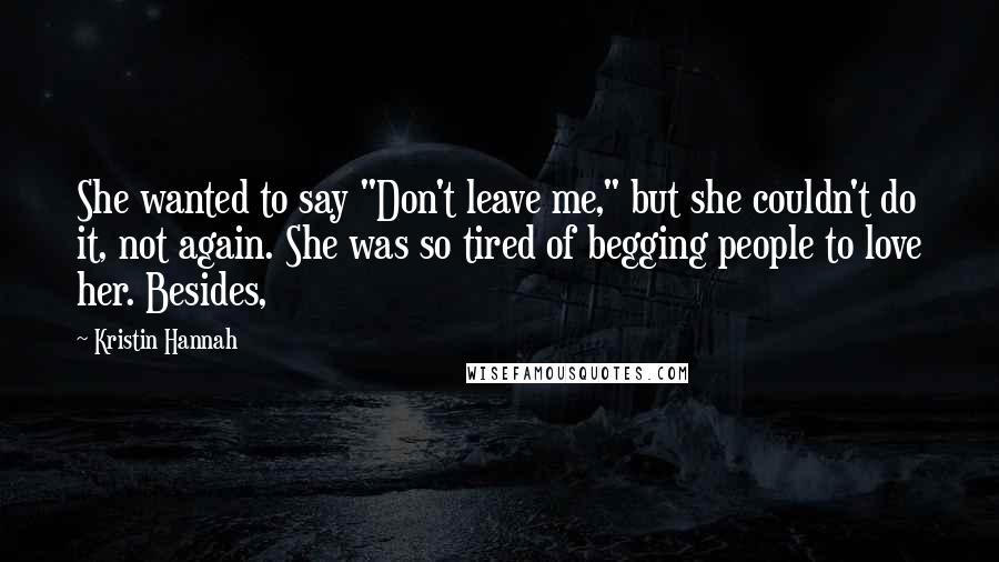 Kristin Hannah Quotes: She wanted to say "Don't leave me," but she couldn't do it, not again. She was so tired of begging people to love her. Besides,