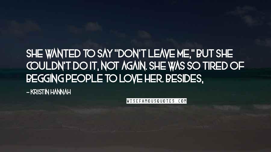 Kristin Hannah Quotes: She wanted to say "Don't leave me," but she couldn't do it, not again. She was so tired of begging people to love her. Besides,