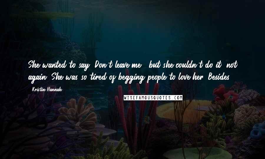 Kristin Hannah Quotes: She wanted to say "Don't leave me," but she couldn't do it, not again. She was so tired of begging people to love her. Besides,