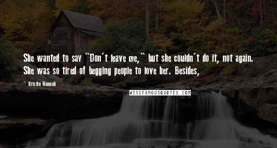 Kristin Hannah Quotes: She wanted to say "Don't leave me," but she couldn't do it, not again. She was so tired of begging people to love her. Besides,