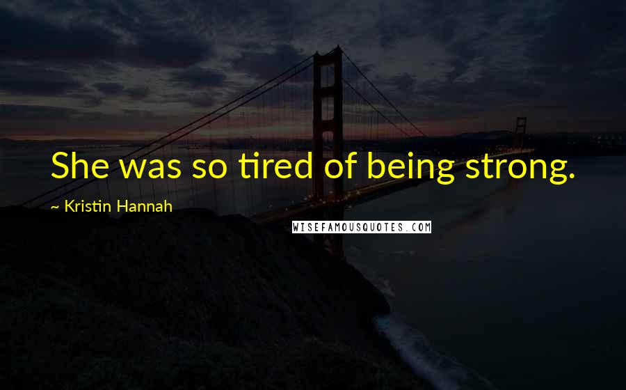 Kristin Hannah Quotes: She was so tired of being strong.
