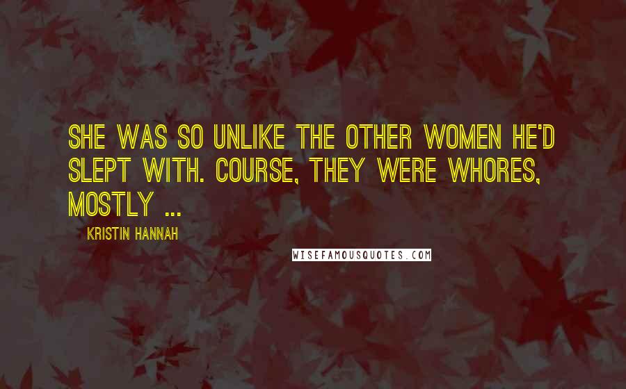 Kristin Hannah Quotes: She was so unlike the other women he'd slept with. Course, they were whores, mostly ...